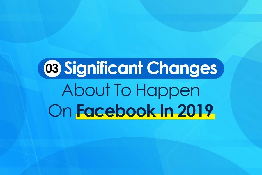 03 Significant Changes About To Happen On Facebook In 2019