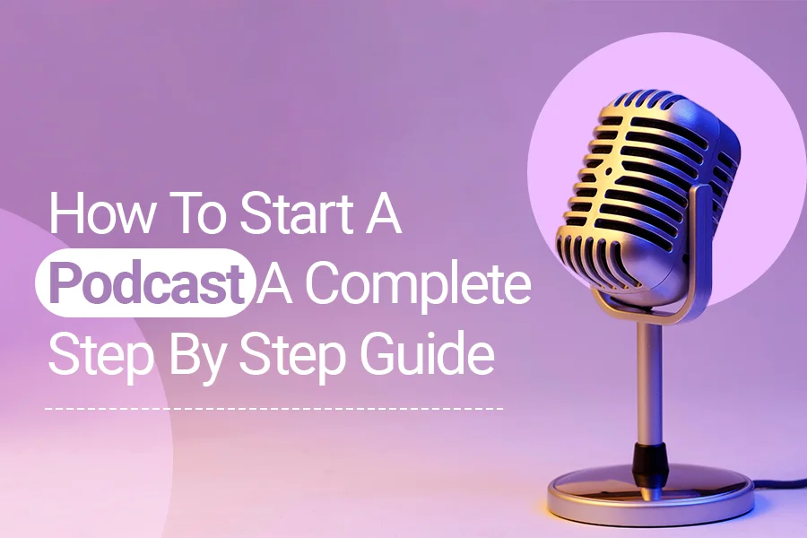 How To Start A Podcast: A Complete Step By Step Guide