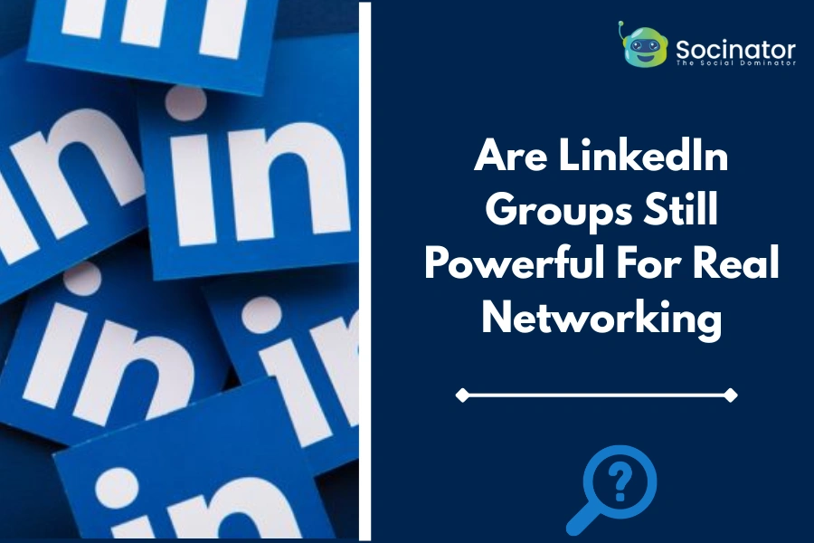 Are LinkedIn Groups Still Powerful For Real Networking?