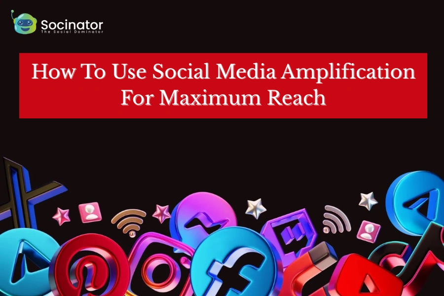 How To Use Social Media Amplification For Maximum Reach?